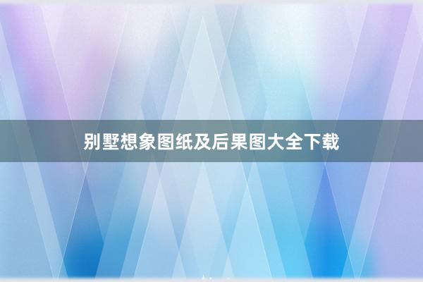 别墅想象图纸及后果图大全下载