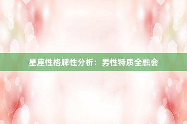 星座性格脾性分析：男性特质全融会