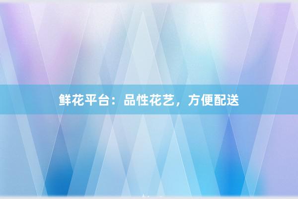 鲜花平台：品性花艺，方便配送